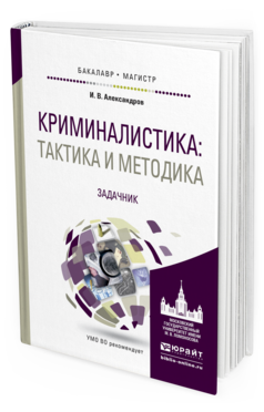 Обложка книги КРИМИНАЛИСТИКА: ТАКТИКА И МЕТОДИКА. ЗАДАЧНИК Александров И.В. Учебное пособие