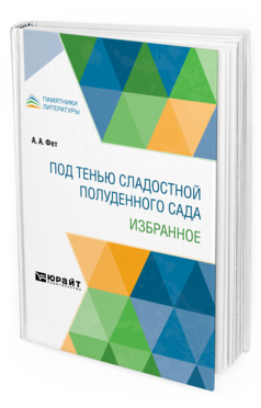 Обложка книги ПОД ТЕНЬЮ СЛАДОСТНОЙ ПОЛУДЕННОГО САДА. ИЗБРАННОЕ Фет А. А. 