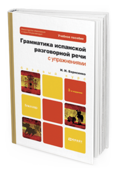 Обложка книги ГРАММАТИКА ИСПАНСКОЙ РАЗГОВОРНОЙ РЕЧИ С УПРАЖНЕНИЯМИ Борисенко И.И. Учебное пособие для бакалавров