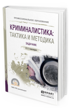 Обложка книги КРИМИНАЛИСТИКА: ТАКТИКА И МЕТОДИКА. ЗАДАЧНИК Александров И.В. Учебное пособие