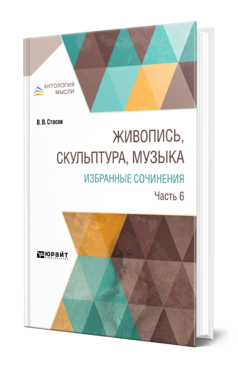 Обложка книги ЖИВОПИСЬ, СКУЛЬПТУРА, МУЗЫКА. ИЗБРАННЫЕ СОЧИНЕНИЯ В 6 Ч. ЧАСТЬ 6 Стасов В. В. 