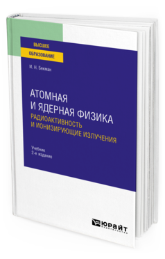 Обложка книги АТОМНАЯ И ЯДЕРНАЯ ФИЗИКА: РАДИОАКТИВНОСТЬ И ИОНИЗИРУЮЩИЕ ИЗЛУЧЕНИЯ Бекман И. Н. Учебник