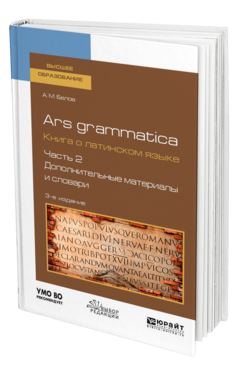 Обложка книги ARS GRAMMATICA. КНИГА О ЛАТИНСКОМ ЯЗЫКЕ В 2 Ч. ЧАСТЬ 2. ДОПОЛНИТЕЛЬНЫЕ МАТЕРИАЛЫ И СЛОВАРИ Белов А. М. Учебное пособие