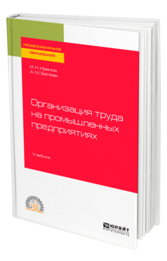 Обложка книги ОРГАНИЗАЦИЯ ТРУДА НА ПРОМЫШЛЕННЫХ ПРЕДПРИЯТИЯХ Иванов И. Н., Беляев А. М. Учебник