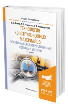 Обложка книги ТЕХНОЛОГИЯ КОНСТРУКЦИОННЫХ МАТЕРИАЛОВ. ОБРАБОТКА КОНЦЕНТРИРОВАННЫМИ ПОТОКАМИ ЭНЕРГИИ Рогов В. А., Чудаков А. Д., Ушомирская Л. А. Учебное пособие