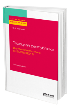 Обложка книги ТУРЕЦКАЯ РЕСПУБЛИКА. ВНУТРЕННЯЯ ПОЛИТИКА: ОТ 2002 К 2018 Аватков В. А. Монография