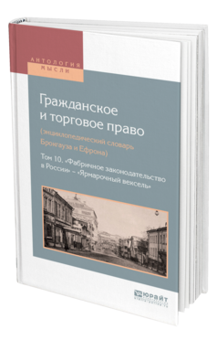 Обложка книги ГРАЖДАНСКОЕ И ТОРГОВОЕ ПРАВО (ЭНЦИКЛОПЕДИЧЕСКИЙ СЛОВАРЬ БРОКГАУЗА И ЕФРОНА) В 10 Т. ТОМ 10. «ФАБРИЧНОЕ ЗАКОНОДАТЕЛЬСТВО В РОССИИ» - «ЯРМАРОЧНЫЙ ВЕКСЕЛЬ» Сост. Белов В. А. 