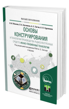 Обложка книги ОСНОВЫ КОНСТРУИРОВАНИЯ И ТЕХНОЛОГИИ ПРОИЗВОДСТВА РАДИОЭЛЕКТРОННЫХ СРЕДСТВ. ИОННО-ПЛАЗМЕННЫЕ ТЕХНОЛОГИИ Сигов А. С., Иванов В. И., Лучников П. А., Суржиков А. П. ; Под ред. Сигова А.С. Учебник