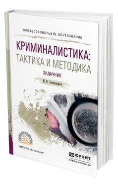 Обложка книги КРИМИНАЛИСТИКА: ТАКТИКА И МЕТОДИКА. ЗАДАЧНИК Александров И. В. Учебное пособие
