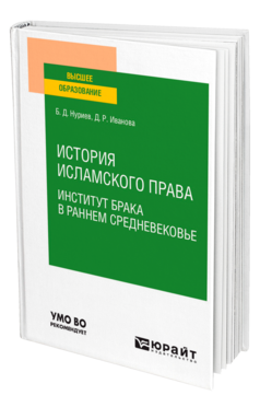 Обложка книги ИСТОРИЯ ИСЛАМСКОГО ПРАВА. ИНСТИТУТ БРАКА В РАННЕМ СРЕДНЕВЕКОВЬЕ Нуриев Б. Д., Иванова Д. Р. Учебное пособие