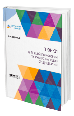 Обложка книги ТЮРКИ. 12 ЛЕКЦИЙ ПО ИСТОРИИ ТЮРКСКИХ НАРОДОВ СРЕДНЕЙ АЗИИ Бартольд В. В. 