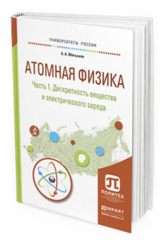 Обложка книги АТОМНАЯ ФИЗИКА В 3 Ч. ЧАСТЬ 1. ДИСКРЕТНОСТЬ ВЕЩЕСТВА И ЭЛЕКТРИЧЕСКОГО ЗАРЯДА Матышев А.А. Учебное пособие