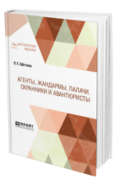 Обложка книги АГЕНТЫ, ЖАНДАРМЫ, ПАЛАЧИ. ОХРАННИКИ И АВАНТЮРИСТЫ Щёголев П. Е. 