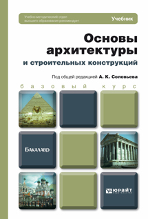 Обложка книги ОСНОВЫ АРХИТЕКТУРЫ И СТРОИТЕЛЬНЫХ КОНСТРУКЦИЙ Под общ. ред. Соловьева А.К. Учебник