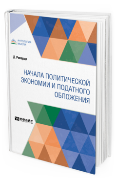 Обложка книги НАЧАЛА ПОЛИТИЧЕСКОЙ ЭКОНОМИИ И ПОДАТНОГО ОБЛОЖЕНИЯ Рикардо Д. ; пер. Рязанов Н. 