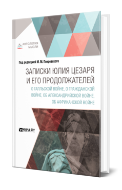 Обложка книги ЗАПИСКИ ЮЛИЯ ЦЕЗАРЯ И ЕГО ПРОДОЛЖАТЕЛЕЙ О ГАЛЛЬСКОЙ ВОЙНЕ, О ГРАЖДАНСКОЙ ВОЙНЕ, ОБ АЛЕКСАНДРИЙСКОЙ ВОЙНЕ, ОБ АФРИКАНСКОЙ ВОЙНЕ Гай Юлий Цезарь -., Покровский М. М. ; Под ред. Покровского М.М. 