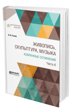 Обложка книги ЖИВОПИСЬ, СКУЛЬПТУРА, МУЗЫКА. ИЗБРАННЫЕ СОЧИНЕНИЯ В 6 Ч. ЧАСТЬ 6 Стасов В. В. 