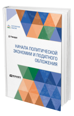 Обложка книги НАЧАЛА ПОЛИТИЧЕСКОЙ ЭКОНОМИИ И ПОДАТНОГО ОБЛОЖЕНИЯ Рикардо Д. ; Пер. Рязанов Н. 