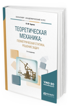 Обложка книги ТЕОРЕТИЧЕСКАЯ МЕХАНИКА: ГЕОМЕТРИЧЕСКАЯ СТАТИКА. РЕШЕНИЕ ЗАДАЧ Чуркин В.М. Учебное пособие