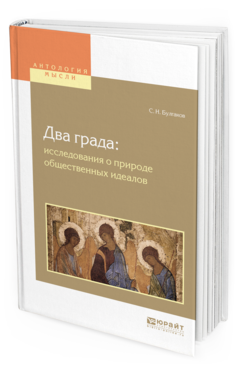 Обложка книги ДВА ГРАДА: ИССЛЕДОВАНИЯ О ПРИРОДЕ ОБЩЕСТВЕННЫХ ИДЕАЛОВ Булгаков С.Н. 