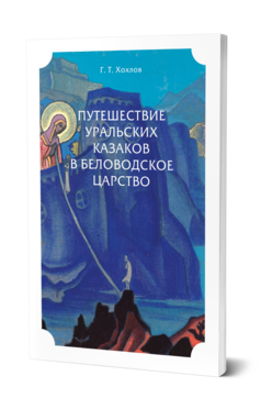 Обложка книги ПУТЕШЕСТВИЕ УРАЛЬСКИХ КАЗАКОВ В БЕЛОВОДСКОЕ ЦАРСТВО Хохлов Г. Т. ; под общ. ред. Короленко В.Г. 