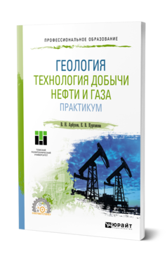 Обложка книги ГЕОЛОГИЯ. ТЕХНОЛОГИЯ ДОБЫЧИ НЕФТИ И ГАЗА. ПРАКТИКУМ Арбузов В. Н., Курганова Е. В. Практическое пособие