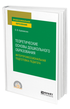 Обложка книги ТЕОРЕТИЧЕСКИЕ ОСНОВЫ ДОШКОЛЬНОГО ОБРАЗОВАНИЯ. ИНТЕРПРОФЕССИОНАЛЬНАЯ ПОДГОТОВКА ПЕДАГОГА Крежевских О. В. Учебное пособие