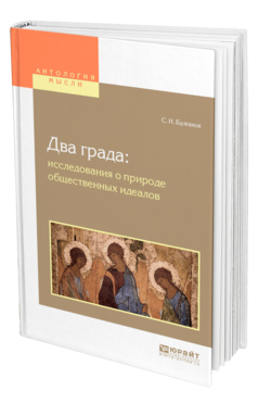 Обложка книги ДВА ГРАДА: ИССЛЕДОВАНИЯ О ПРИРОДЕ ОБЩЕСТВЕННЫХ ИДЕАЛОВ Булгаков С. Н. 