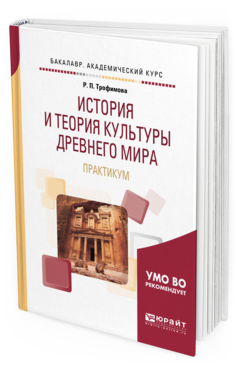 Обложка книги ИСТОРИЯ И ТЕОРИЯ КУЛЬТУРЫ ДРЕВНЕГО МИРА. ПРАКТИКУМ Трофимова Р. П. Учебное пособие