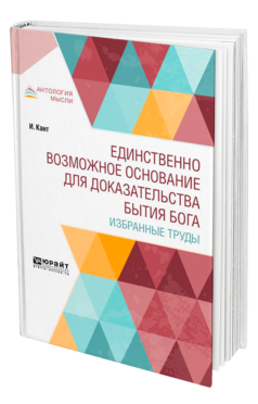 Обложка книги ЕДИНСТВЕННО ВОЗМОЖНОЕ ОСНОВАНИЕ ДЛЯ ДОКАЗАТЕЛЬСТВА БЫТИЯ БОГА. ИЗБРАННЫЕ ТРУДЫ Кант И. ; Пер. Фохт Б. А. 