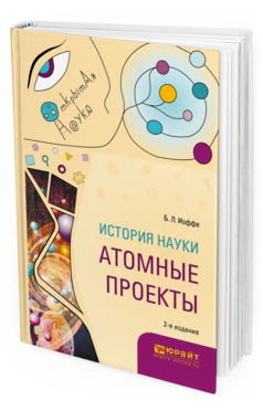 Обложка книги ИСТОРИЯ НАУКИ: АТОМНЫЕ ПРОЕКТЫ Иоффе Б. Л. Монография