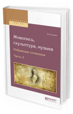 Обложка книги ЖИВОПИСЬ, СКУЛЬПТУРА, МУЗЫКА. ИЗБРАННЫЕ СОЧИНЕНИЯ В 6 Ч. ЧАСТЬ 3 Стасов В.В. 