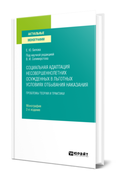 Обложка книги СОЦИАЛЬНАЯ АДАПТАЦИЯ НЕСОВЕРШЕННОЛЕТНИХ ОСУЖДЕННЫХ В ЛЬГОТНЫХ УСЛОВИЯХ ОТБЫВАНИЯ НАКАЗАНИЯ Белова Е. Ю. ; под науч. ред. Селиверстова В.И. Монография