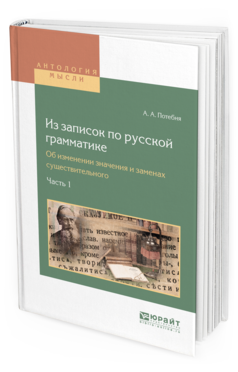 Обложка книги ИЗ ЗАПИСОК ПО РУССКОЙ ГРАММАТИКЕ. ОБ ИЗМЕНЕНИИ ЗНАЧЕНИЯ И ЗАМЕНАХ СУЩЕСТВИТЕЛЬНОГО В 2 Ч. ЧАСТЬ 1 Потебня А.А. 