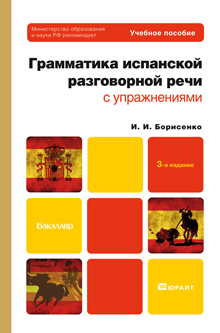 Обложка книги ГРАММАТИКА ИСПАНСКОЙ РАЗГОВОРНОЙ РЕЧИ С УПРАЖНЕНИЯМИ Борисенко И.И. Учебное пособие для бакалавров