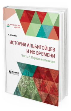 Обложка книги ИСТОРИЯ АЛЬБИГОЙЦЕВ И ИХ ВРЕМЕНИ В 2 Ч. ЧАСТЬ 2. ПЕРВАЯ ИНКВИЗИЦИЯ Осокин Н. А. 