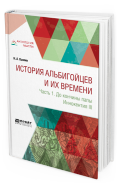 Обложка книги ИСТОРИЯ АЛЬБИГОЙЦЕВ И ИХ ВРЕМЕНИ. ЧАСТЬ 1. ДО КОНЧИНЫ ПАПЫ ИННОКЕНТИЯ III Осокин Н. А. 