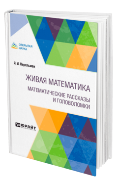 Обложка книги ЖИВАЯ МАТЕМАТИКА. МАТЕМАТИЧЕСКИЕ РАССКАЗЫ И ГОЛОВОЛОМКИ Перельман Я. И. 