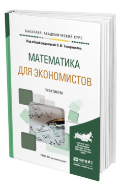 Обложка книги МАТЕМАТИКА ДЛЯ ЭКОНОМИСТОВ. ПРАКТИКУМ Татарников О.В. - Отв. ред. Учебное пособие