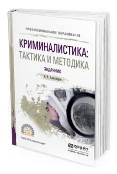 Обложка книги КРИМИНАЛИСТИКА: ТАКТИКА И МЕТОДИКА. ЗАДАЧНИК Александров И.В. Учебное пособие