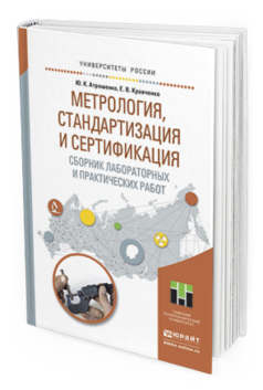 Обложка книги МЕТРОЛОГИЯ, СТАНДАРТИЗАЦИЯ И СЕРТИФИКАЦИЯ. СБОРНИК ЛАБОРАТОРНЫХ И ПРАКТИЧЕСКИХ РАБОТ Атрошенко Ю. К., Кравченко Е. В. Учебное пособие
