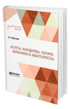 Обложка книги АГЕНТЫ, ЖАНДАРМЫ, ПАЛАЧИ. ОХРАННИКИ И АВАНТЮРИСТЫ Щёголев П. Е. 