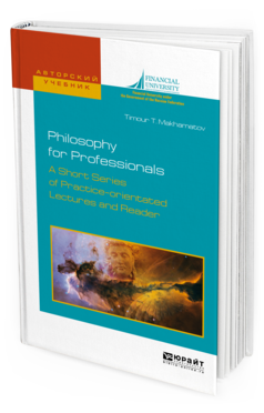 Обложка книги PHILOSOPHY FOR PROFESSIONALS. A SHORT SERIES OF PRACTICE-ORIENTATED LECTURES AND READER. ФИЛОСОФИЯ ДЛЯ ПРОФЕССИОНАЛОВ. КРАТКИЙ КУРС ЛЕКЦИЙ И ХРЕСТОМАТИЯ НА АНГЛИЙСКОМ ЯЗЫКЕ Махаматов Т. Т. Учебное пособие