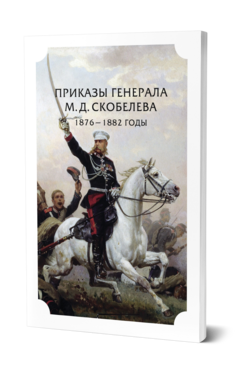 Обложка книги ПРИКАЗЫ ГЕНЕРАЛА М.Д. СКОБЕЛЕВА.1876 - 1882 ГОДЫ - 