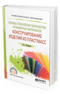 Обложка книги ОСНОВЫ ТЕХНОЛОГИИ ПЕРЕРАБОТКИ ПОЛИМЕРНЫХ МАТЕРИАЛОВ: КОНСТРУИРОВАНИЕ ИЗДЕЛИЙ ИЗ ПЛАСТМАСС Шерышев М. А. Учебное пособие