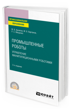 Обложка книги ПРОМЫШЛЕННЫЕ РОБОТЫ: УПРАВЛЕНИЕ МАНИПУЛЯЦИОННЫМИ РОБОТАМИ Архипов М. В., Вартанов М. В., Мищенко Р. С. Учебное пособие