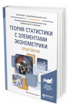 Обложка книги ТЕОРИЯ СТАТИСТИКИ С ЭЛЕМЕНТАМИ ЭКОНОМЕТРИКИ. ПРАКТИКУМ Ковалев В.В. - Отв. ред. Учебное пособие