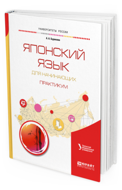Обложка книги ЯПОНСКИЙ ЯЗЫК ДЛЯ НАЧИНАЮЩИХ. ПРАКТИКУМ Буракова А. А. ; под науч. ред. Кузьмина В. А. Учебное пособие