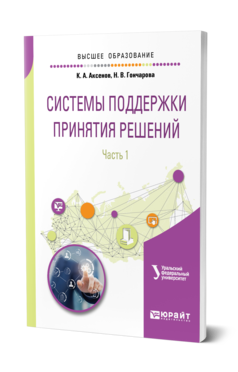 Обложка книги СИСТЕМЫ ПОДДЕРЖКИ ПРИНЯТИЯ РЕШЕНИЙ В 2 Ч. ЧАСТЬ 1 Аксенов К. А., Гончарова Н. В. ; под науч. ред. Доросинского Л.Г. Учебное пособие