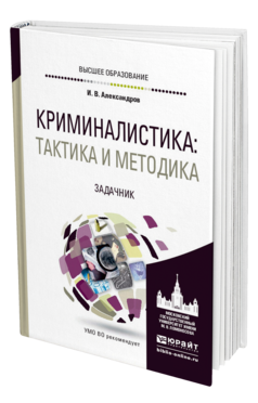 Обложка книги КРИМИНАЛИСТИКА: ТАКТИКА И МЕТОДИКА. ЗАДАЧНИК Александров И. В. Учебное пособие